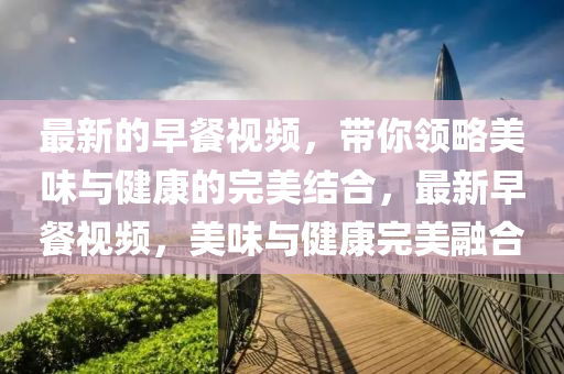 最新的早餐視頻，帶你領(lǐng)略美味與健康的完美結(jié)合，最新早餐視頻，美味與健康完美融合
