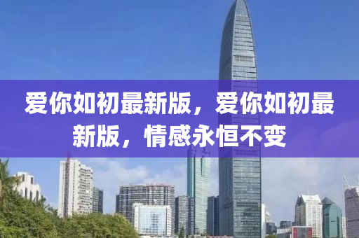 愛你如初最新版，愛你如初最新版，情感永恒不變