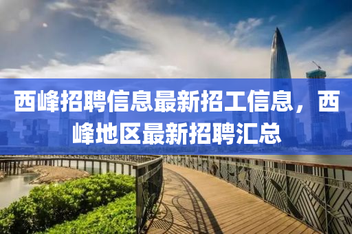 西峰招聘信息最新招工信息，西峰地區(qū)最新招聘匯總