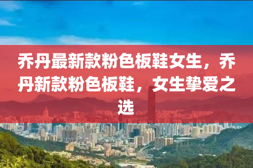 喬丹最新款粉色板鞋女生，喬丹新款粉色板鞋，女生摯愛之選