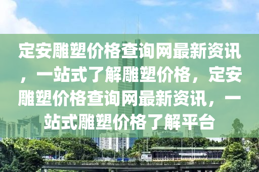 定安雕塑價格查詢網(wǎng)最新資訊，一站式了解雕塑價格，定安雕塑價格查詢網(wǎng)最新資訊，一站式雕塑價格了解平臺