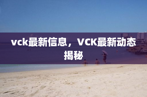vck最新信息，VCK最新動態(tài)揭秘