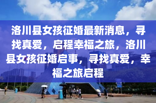 洛川縣女孩征婚最新消息，尋找真愛(ài)，啟程幸福之旅，洛川縣女孩征婚啟事，尋找真愛(ài)，幸福之旅啟程