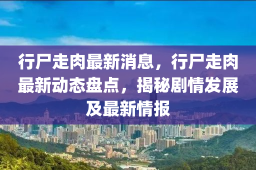 行尸走肉最新消息，行尸走肉最新動(dòng)態(tài)盤(pán)點(diǎn)，揭秘劇情發(fā)展及最新情報(bào)
