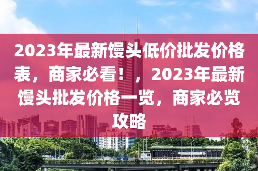 2023年最新饅頭低價(jià)批發(fā)價(jià)格表，商家必看！，2023年最新饅頭批發(fā)價(jià)格一覽，商家必覽攻略