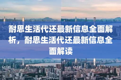 耐思生活代還最新信息全面解析，耐思生活代還最新信息全面解讀