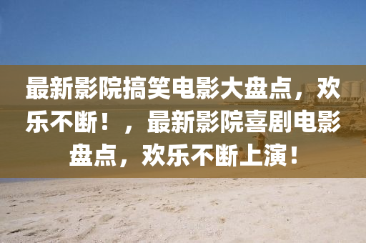 最新影院搞笑電影大盤點(diǎn)，歡樂(lè)不斷！，最新影院喜劇電影盤點(diǎn)，歡樂(lè)不斷上演！