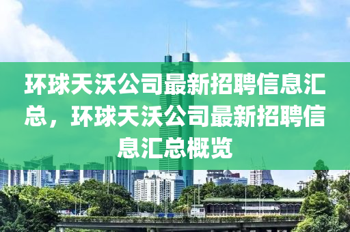環(huán)球天沃公司最新招聘信息匯總，環(huán)球天沃公司最新招聘信息匯總概覽