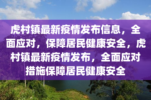 虎村鎮(zhèn)最新疫情發(fā)布信息，全面應(yīng)對(duì)，保障居民健康安全，虎村鎮(zhèn)最新疫情發(fā)布，全面應(yīng)對(duì)措施保障居民健康安全