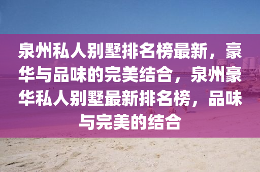 泉州私人別墅排名榜最新，豪華與品味的完美結(jié)合，泉州豪華私人別墅最新排名榜，品味與完美的結(jié)合