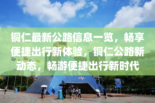 銅仁最新公路信息一覽，暢享便捷出行新體驗，銅仁公路新動態(tài)，暢游便捷出行新時代