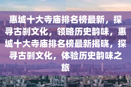 惠城十大寺廟排名榜最新，探尋古剎文化，領(lǐng)略歷史韻味，惠城十大寺廟排名榜最新揭曉，探尋古剎文化，體驗(yàn)歷史韻味之旅
