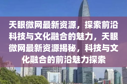 天眼微網(wǎng)最新資源，探索前沿科技與文化融合的魅力，天眼微網(wǎng)最新資源揭秘，科技與文化融合的前沿魅力探索