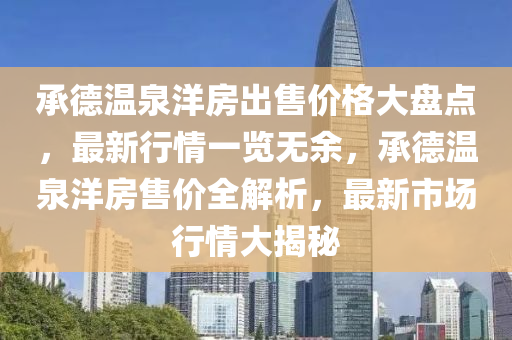 承德溫泉洋房出售價(jià)格大盤點(diǎn)，最新行情一覽無余，承德溫泉洋房售價(jià)全解析，最新市場行情大揭秘