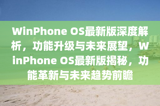 WinPhone OS最新版深度解析，功能升級與未來展望，WinPhone OS最新版揭秘，功能革新與未來趨勢前瞻