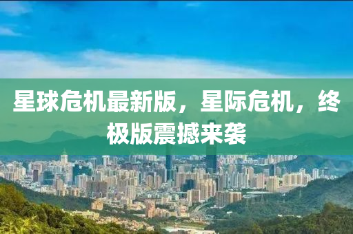 星球危機(jī)最新版，星際危機(jī)，終極版震撼來(lái)襲