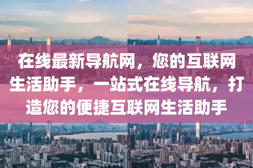在線最新導(dǎo)航網(wǎng)，您的互聯(lián)網(wǎng)生活助手，一站式在線導(dǎo)航，打造您的便捷互聯(lián)網(wǎng)生活助手