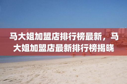 馬大姐加盟店排行榜最新，馬大姐加盟店最新排行榜揭曉