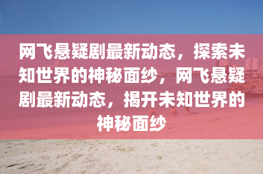 網(wǎng)飛懸疑劇最新動(dòng)態(tài)，探索未知世界的神秘面紗，網(wǎng)飛懸疑劇最新動(dòng)態(tài)，揭開未知世界的神秘面紗