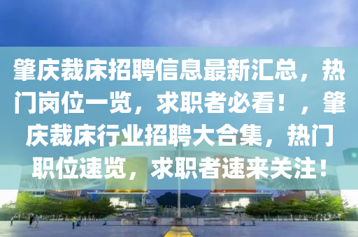 肇慶裁床招聘信息最新匯總，熱門崗位一覽，求職者必看！，肇慶裁床行業(yè)招聘大合集，熱門職位速覽，求職者速來關(guān)注！