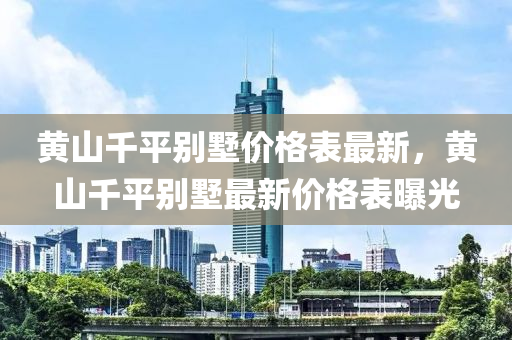 黃山千平別墅價(jià)格表最新，黃山千平別墅最新價(jià)格表曝光
