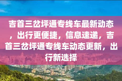 吉首三岔坪通專線車最新動(dòng)態(tài)，出行更便捷，信息速遞，吉首三岔坪通專線車動(dòng)態(tài)更新，出行新選擇