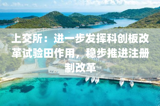 上交所：進(jìn)一步發(fā)揮科創(chuàng)板改革試驗(yàn)田作用，穩(wěn)步推進(jìn)注冊(cè)制改革
