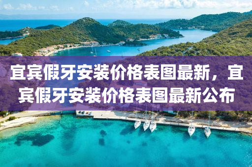 宜賓假牙安裝價(jià)格表圖最新，宜賓假牙安裝價(jià)格表圖最新公布