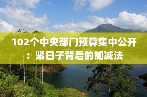 102個中央部門預算集中公開：緊日子背后的加減法