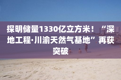 探明儲量1330億立方米！“深地工程·川渝天然氣基地”再獲突破