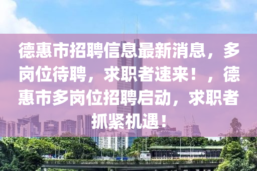 德惠市招聘信息最新消息，多崗位待聘，求職者速來！，德惠市多崗位招聘啟動，求職者抓緊機遇！