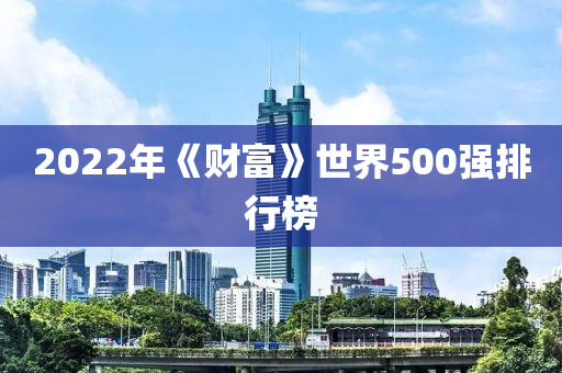 2022年《財(cái)富》世界500強(qiáng)排行榜