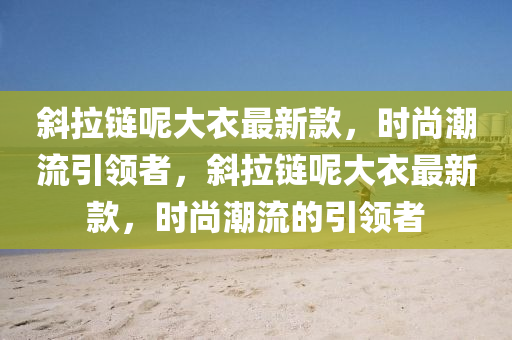 斜拉鏈呢大衣最新款，時(shí)尚潮流引領(lǐng)者，斜拉鏈呢大衣最新款，時(shí)尚潮流的引領(lǐng)者