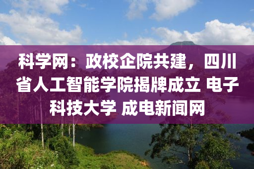 科學(xué)網(wǎng)：政校企院共建，四川省人工智能學(xué)院揭牌成立 電子科技大學(xué) 成電新聞網(wǎng)