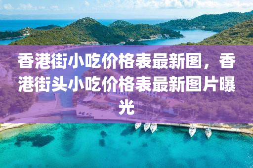 香港街小吃價(jià)格表最新圖，香港街頭小吃價(jià)格表最新圖片曝光