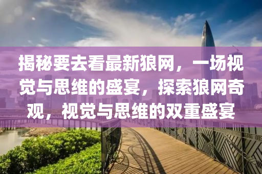 揭秘要去看最新狼網(wǎng)，一場(chǎng)視覺與思維的盛宴，探索狼網(wǎng)奇觀，視覺與思維的雙重盛宴