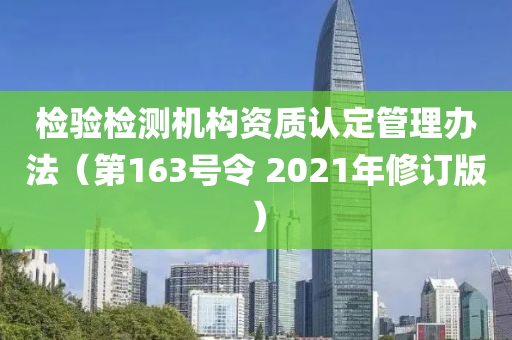檢驗(yàn)檢測機(jī)構(gòu)資質(zhì)認(rèn)定管理辦法（第163號令 2021年修訂版）
