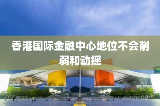 香港國際金融中心地位不會削弱和動搖