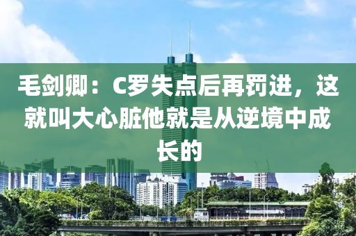 毛劍卿：C羅失點(diǎn)后再罰進(jìn)，這就叫大心臟他就是從逆境中成長(zhǎng)的
