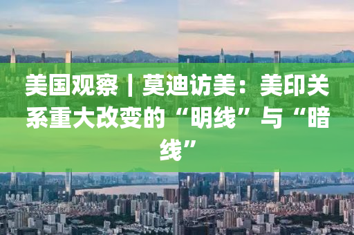 美國(guó)觀察｜莫迪訪美：美印關(guān)系重大改變的“明線”與“暗線”