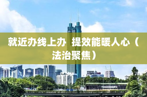 就近辦線上辦  提效能暖人心（法治聚焦）