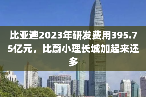 比亞迪2023年研發(fā)費(fèi)用395.75億元，比蔚小理長(zhǎng)城加起來(lái)還多