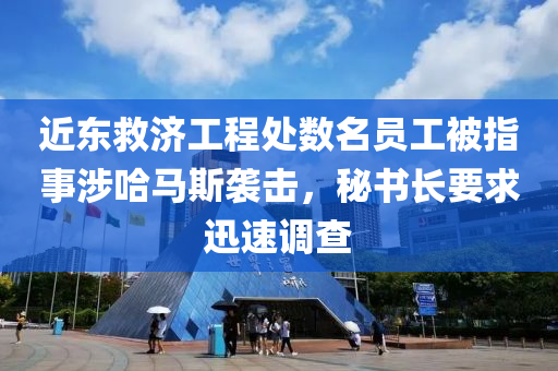 近東救濟工程處數(shù)名員工被指事涉哈馬斯襲擊，秘書長要求迅速調(diào)查