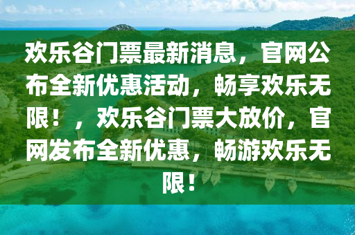 歡樂谷門票最新消息，官網(wǎng)公布全新優(yōu)惠活動(dòng)，暢享歡樂無限！，歡樂谷門票大放價(jià)，官網(wǎng)發(fā)布全新優(yōu)惠，暢游歡樂無限！