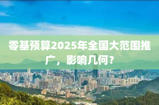 零基預(yù)算2025年全國(guó)大范圍推廣，影響幾何？