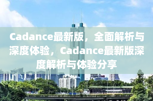 Cadance最新版，全面解析與深度體驗(yàn)，Cadance最新版深度解析與體驗(yàn)分享