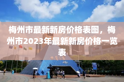 梅州市最新新房價格表圖，梅州市2023年最新新房價格一覽表