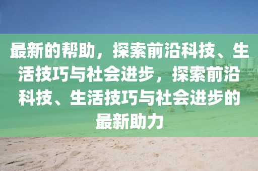 最新的幫助，探索前沿科技、生活技巧與社會(huì)進(jìn)步，探索前沿科技、生活技巧與社會(huì)進(jìn)步的最新助力