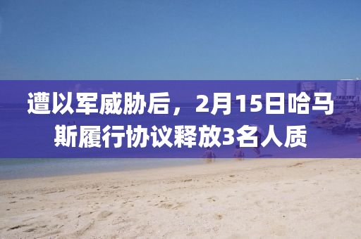 遭以軍威脅后，2月15日哈馬斯履行協議釋放3名人質