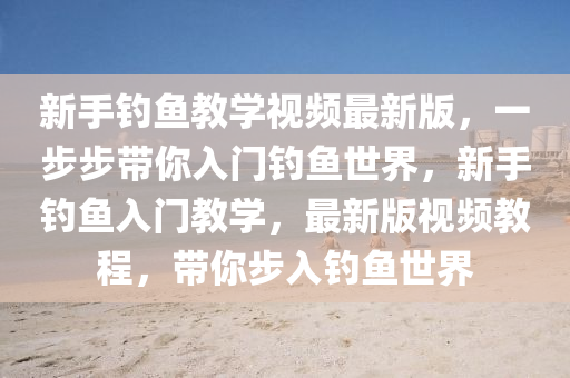 新手釣魚教學(xué)視頻最新版，一步步帶你入門釣魚世界，新手釣魚入門教學(xué)，最新版視頻教程，帶你步入釣魚世界